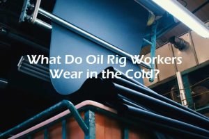 What Do Oil Rig Workers Wear in the Cold